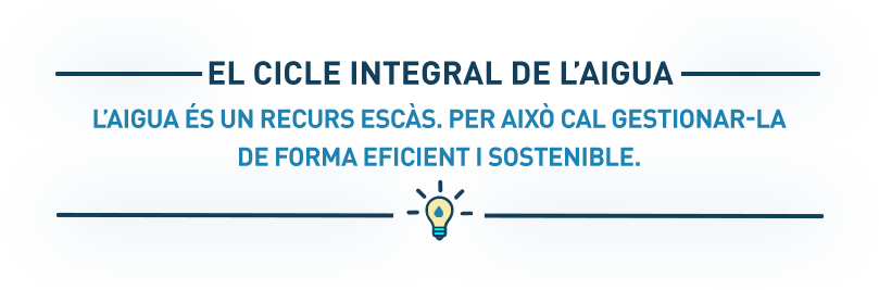 EL CICLE INTEGRAL DE L’AIGUA - L’aigua és un recurs escàs. Per això cal gestionar-la de forma eficient i sostenible.